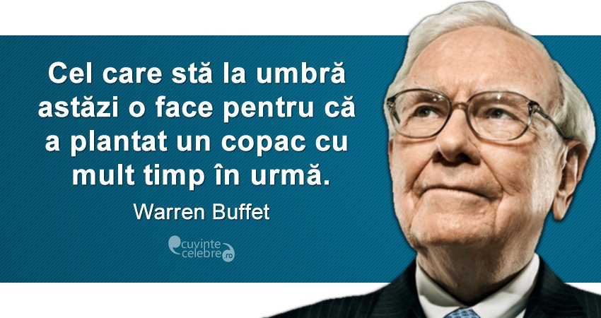 „Cel care stă la umbră astăzi, o face pentru că a plantat un copac cu mult timp în urmă.” Warren Buffet